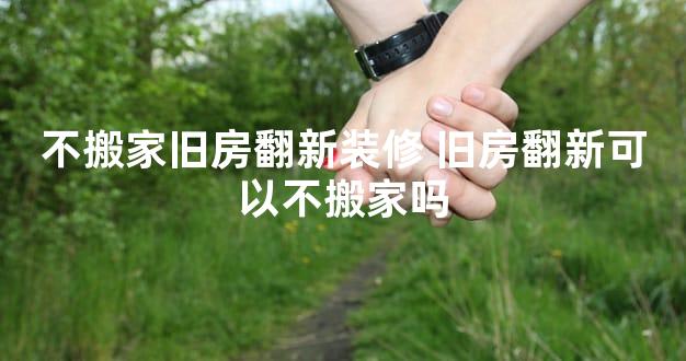 不搬家旧房翻新装修 旧房翻新可以不搬家吗